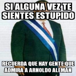 Meme Personalizado Si Alguna Vez Te Sientes Estupido Recuerda Que Hay Gente Que Admira A