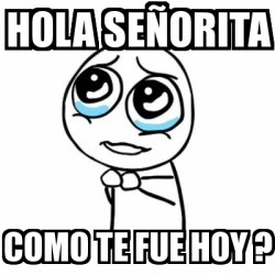 Meme Por favor - Hola seÃ±orita Como te fue hoy ? - 31362972