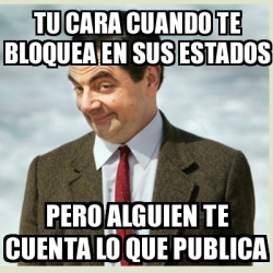 Meme Mr Bean Tu Cara Cuando Te Bloquea En Sus Estados Pero Alguien Te