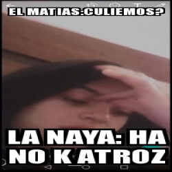 Meme Personalizado El Matias Culiemos La Naya Ha No K Atroz