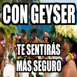 Meme Personalizado - Con geyser Te sentirÃ¡s mÃ¡s seguro - 31409179