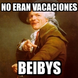 Meme Joseph Ducreux No Eran Vacaciones Beibys