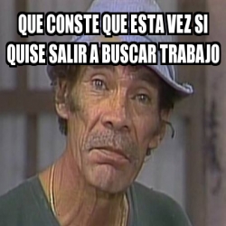 Meme Personalizado - QUE CONSTE QUE ESTA VEZ SI QUISE SALIR A BUSCAR ...