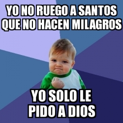 Meme Bebe Exitoso - Yo no ruego a santos que no hacen milagros Yo solo ...