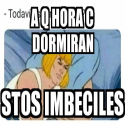 Meme Personalizado A Q Hora C Dormiran Stos Imbeciles