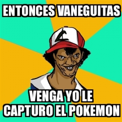 Meme Ash Pedreiro Entonces Vaneguitas Venga Yo Le Capturo El Pokemon