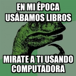 Meme Filosoraptor - en mi Ã‰POCA USÃ BAMOS libros mirate a ti usando  computadora - 31592068