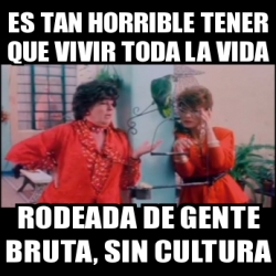 Meme Personalizado - Es tan horrible tener que vivir toda la vida ...