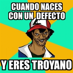 Meme Ash Pedreiro - Cuando naces con un defecto y eres troyano - 31652048