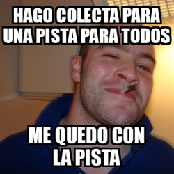 Meme Greg - HAGO COLECTA PARA UNA PISTA PARA TODOS ME QUEDO CON LA ...