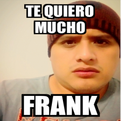 Meme Personalizado TE QUIERO MUCHO FRANK 31687097