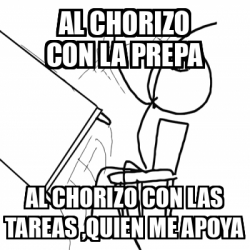 Meme Desk Flip Rage Guy Al Chorizo Con La Prepa Al Chorizo Con Las Tareas Quien Me Apoya