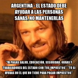 Meme Boromir Argentina El Estado Debe Ayudar A Las Personas Sanas No Mantenerlas Ya Pagas