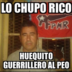 Meme Personalizado - LO CHUPO RICO HUEQUITO GUERRILLERO AL PEO - 31072930