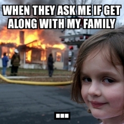 Meme Disaster Girl - When they ask me if get along with My family ...