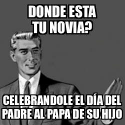 Meme Correction Guy - Donde esta tu novia? Celebrandole el día del padre al  papa de su hijo - 31709259