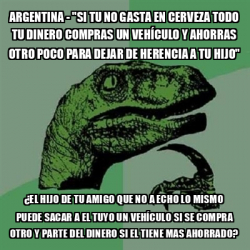 Meme Filosoraptor argentina si tu no gasta en cerveza todo tu dinero compras un vehículo y