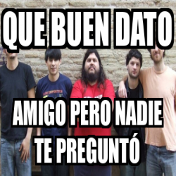 Meme Personalizado Que Buen Dato Amigo Pero Nadie Te Pregunto