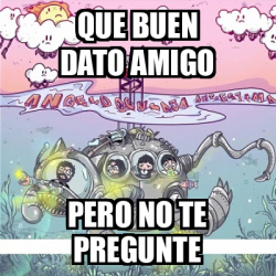 Meme Personalizado Que Buen Dato Amigo Pero No Te Pregunte