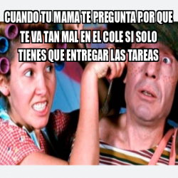 Meme Personalizado Cuando Tu Mama Te Pregunta Por Que Te Va Tan Mal En El Cole Si Solo Tienes