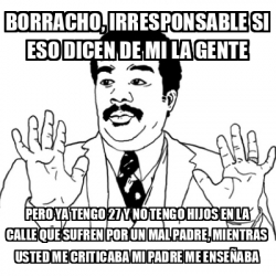 Meme Ay Si - Borracho, irresponsable si eso dicen de mi la gente Pero Ya  tengo 27 y no tengo hijos en la calle que sufren por un mal padre, mientras  usted