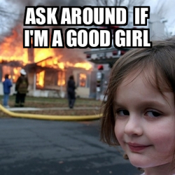 Meme Disaster Girl - ask around if i'm a good girl - 31811222