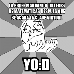 Meme Whyyy - la profe mandando talleres de matematicAS DESPUES QUE SE ...