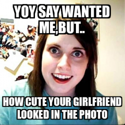 Meme Overly Attached Girlfriend - yoy say wanted me,but.. how cute your ...