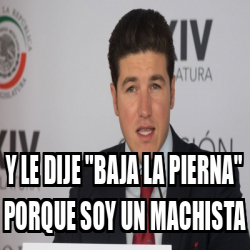 Meme Personalizado Y Le Dije Baja La Pierna Porque Soy Un Machista