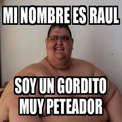 Meme Personalizado - mi nombre es raul soy un gordito muy peteador ...