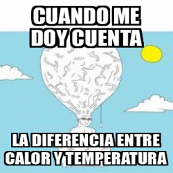 Meme Personalizado - cuando me doy cuenta la diferencia entre calor y