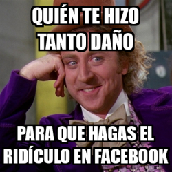 Meme Willy Wonka - Quién te hizo tanto daño Para que hagas el ridículo ...