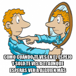 Meme Personalizado - COMO CUANDO TE VES EN EL ESPEJO Y SOLO TE VES A TI ...