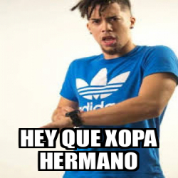 Meme Personalizado - HEY QUE XOPA HERMANO - 31924241