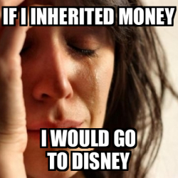 Meme Problems - If i inherited money i would go to Disney - 31932962