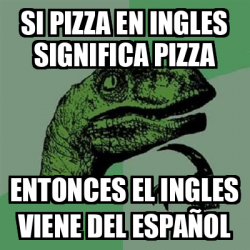 Meme Filosoraptor Si Pizza En Ingles Significa Pizza Entonces El Ingles Viene Del Espanol