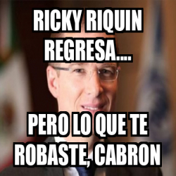 Meme Personalizado - ricky riquin regresa.... pero lo que te robaste ...