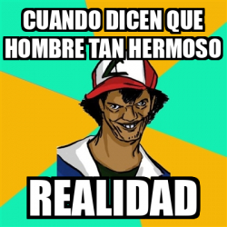 Meme Ash Pedreiro Cuando Dicen Que Hombre Tan Hermoso Realidad