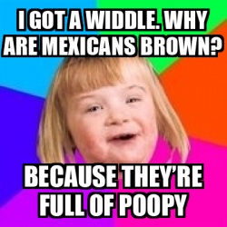Meme Retard Girl - I got a widdle. Why are Mexicans brown ...