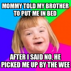 Meme Retard Girl - Mommy told my brother to put me in bed After I said ...