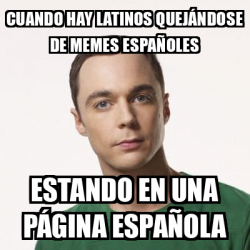 Meme Sheldon Cooper - Cuando hay Latinos quejándose de memes españoles