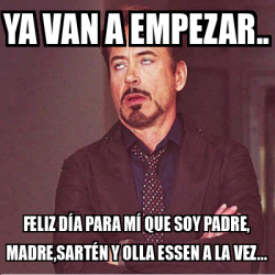 Meme Personalizado - Ya van a empezar.. feliz día para mí que soy padre,  madre,sartén y olla essen a la vez... - 32014240