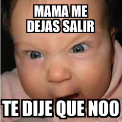 Meme Bebe Furioso Mama Me Dejas Salir Te Dije Que Noo