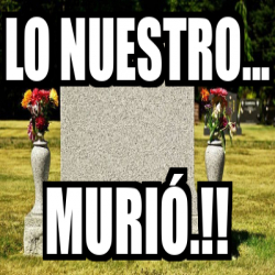 Meme Personalizado - Lo Nuestro... MURIÓ.!! - 32165503