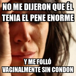 Meme Problems No Me Dijeron Que L Tenia El Pene Enorme Y Me Foll Vaginalmente Sin Condon