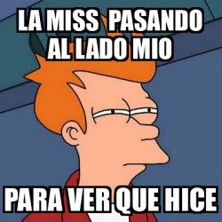 Meme Futurama Fry La Miss Pasando Al Lado Mio Para Ver Que Hice