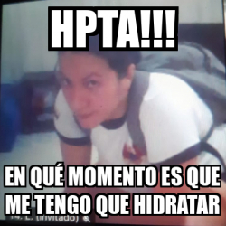 Meme Personalizado Hpta En qué momento es que me tengo que hidratar