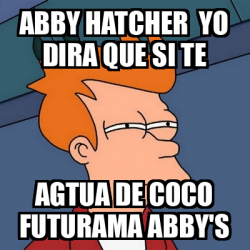 Meme Futurama Fry Abby Hatcher Yo Dira Que Si Te Agtua De Coco Futurama Abby S