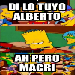 Meme Personalizado - DI LO TUYO ALBERTO AH PERO MACRI - 32266944