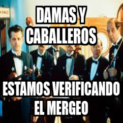 Meme Personalizado - DAMAS Y CABALLEROS ESTAMOS VERIFICANDO EL MERGEO